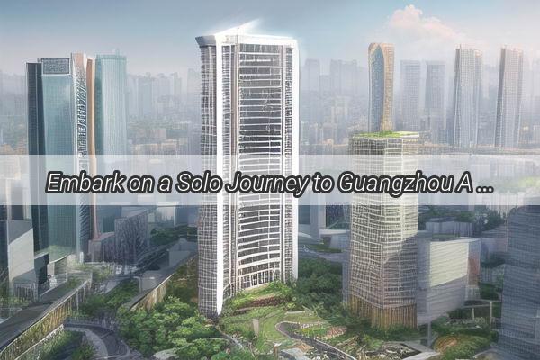 Embark on a Solo Journey to Guangzhou A Comprehensive Guide to Navigating the Pearl River Delta